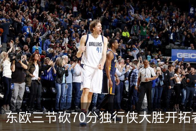 东欧三节砍70分独行侠大胜开拓者 尼克斯擒牛