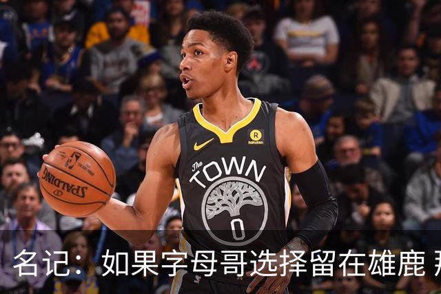 名记：如果字母哥选择留在雄鹿 那球队很可能参与莫兰特交易