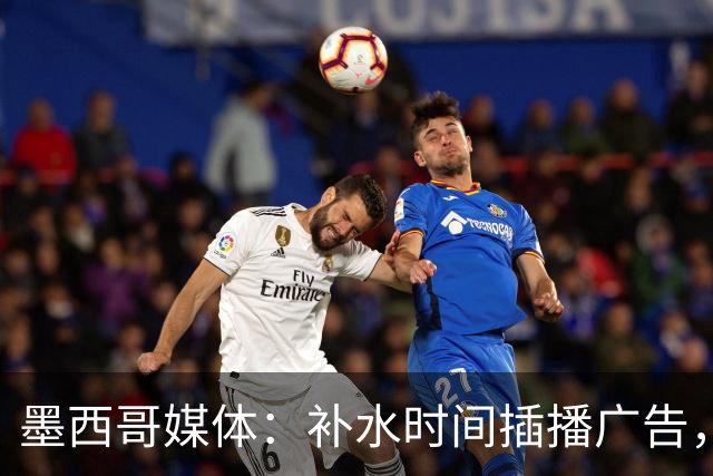 墨西哥媒体：补水时间插播广告，希门尼斯庆祝被掐惹怒墨西哥球迷