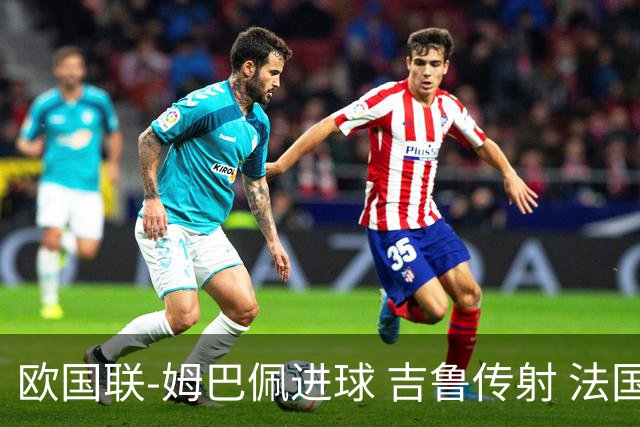 欧国联-姆巴佩进球 吉鲁传射 法国主场2-0夺首胜